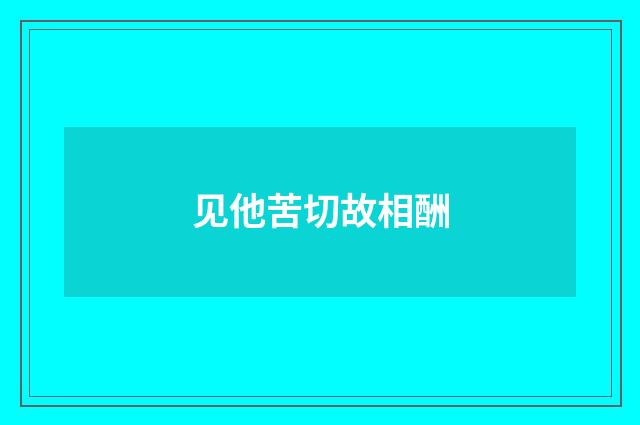 见他苦切故相酬