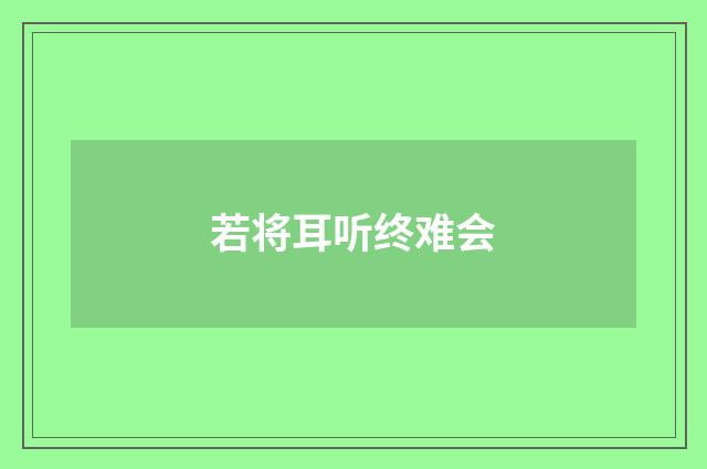 若将耳听终难会