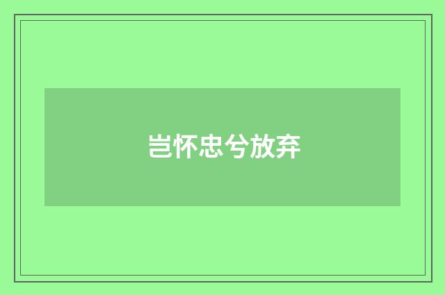 岂怀忠兮放弃