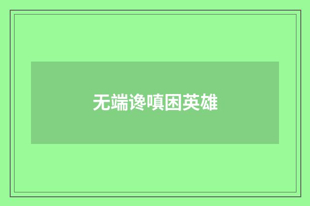 无端谗嗔困英雄