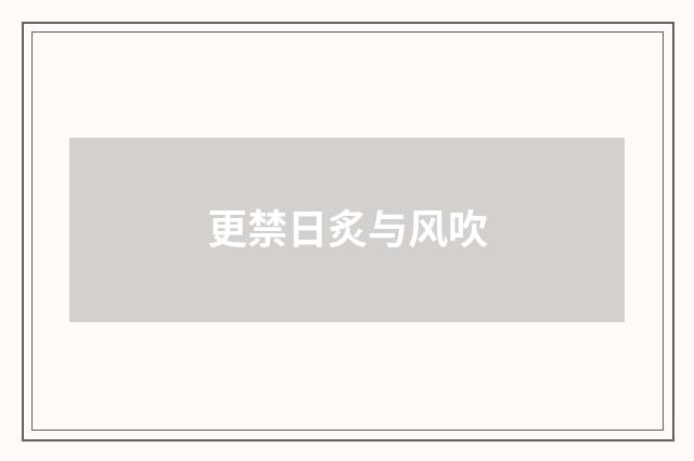 更禁日炙与风吹