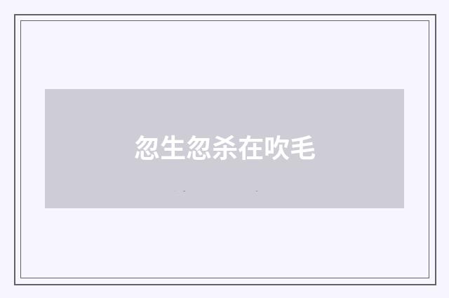 忽生忽杀在吹毛