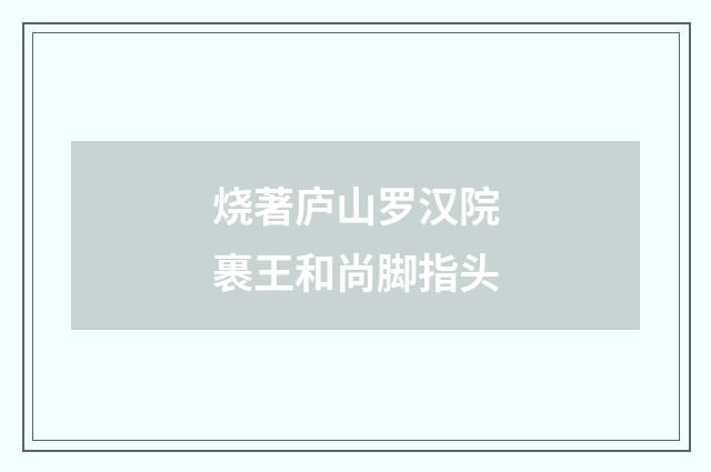 烧著庐山罗汉院裹王和尚脚指头