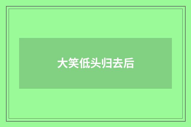 大笑低头归去后