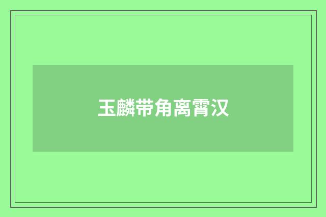 玉麟带角离霄汉