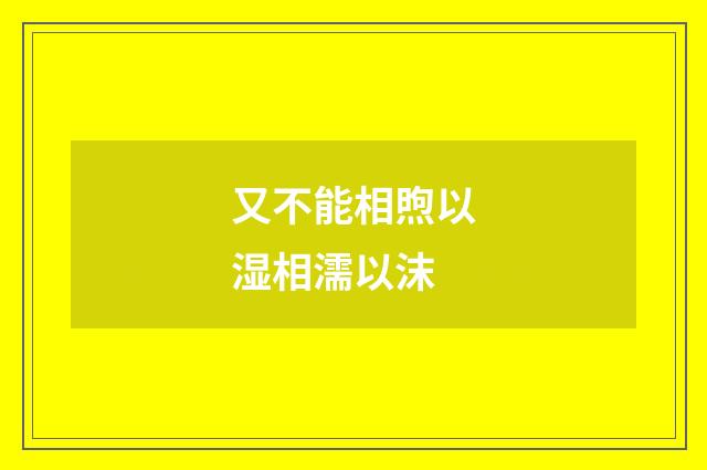 又不能相煦以湿相濡以沫