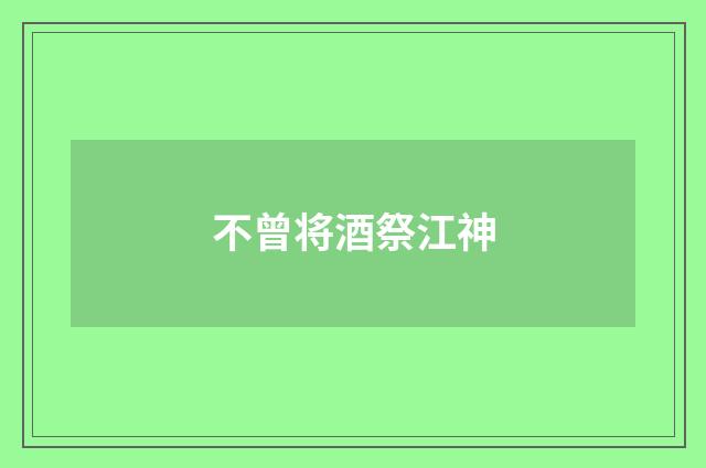 不曾将酒祭江神