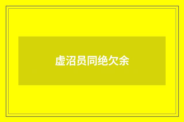 虚沼员同绝欠余