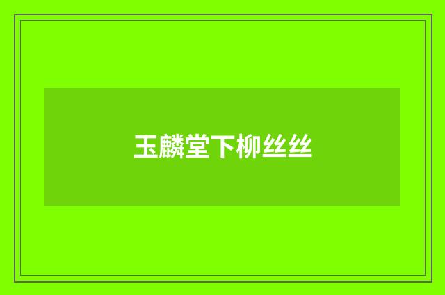玉麟堂下柳丝丝