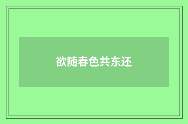 欲随春色共东还