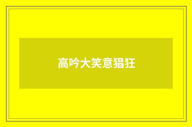 高吟大笑意猖狂