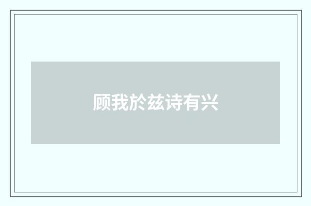 顾我於兹诗有兴