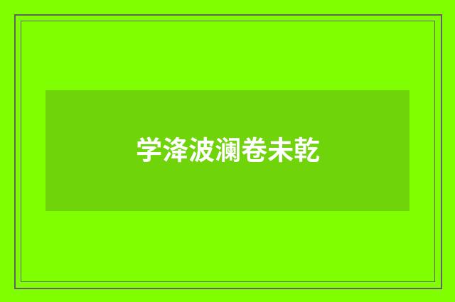 学洚波澜卷未乾