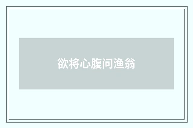 欲将心腹问渔翁