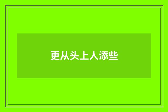 更从头上人添些