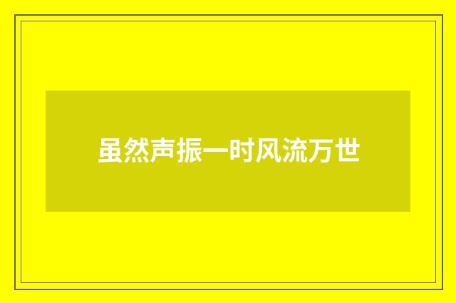 虽然声振一时风流万世