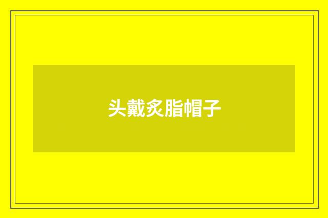 头戴炙脂帽子