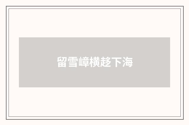 留雪嶂横趍下海