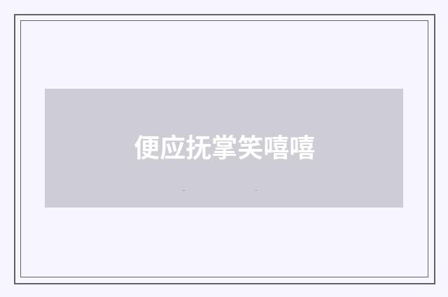 便应抚掌笑嘻嘻