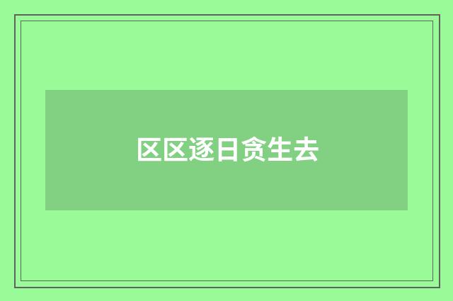区区逐日贪生去