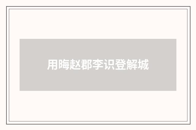 用晦赵郡李识登解城