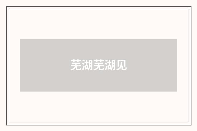 芜湖芜湖见