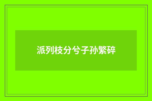 派列枝分兮子孙繁碎