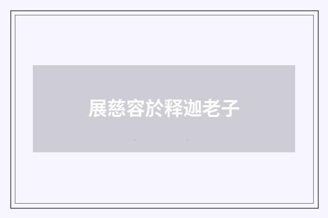 展慈容於释迦老子