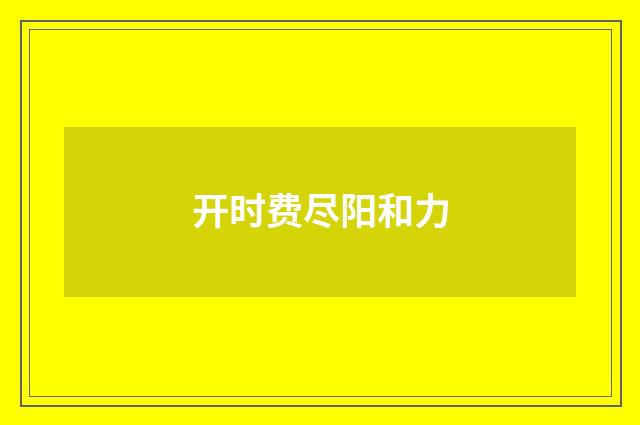 开时费尽阳和力