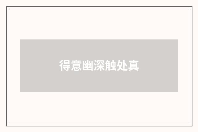 得意幽深触处真
