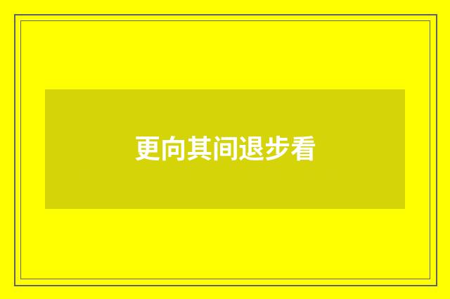 更向其间退步看