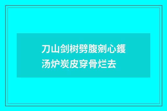 刀山剑树劈腹剜心鑊汤炉炭皮穿骨烂去