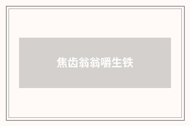 焦齿翁翁嚼生铁