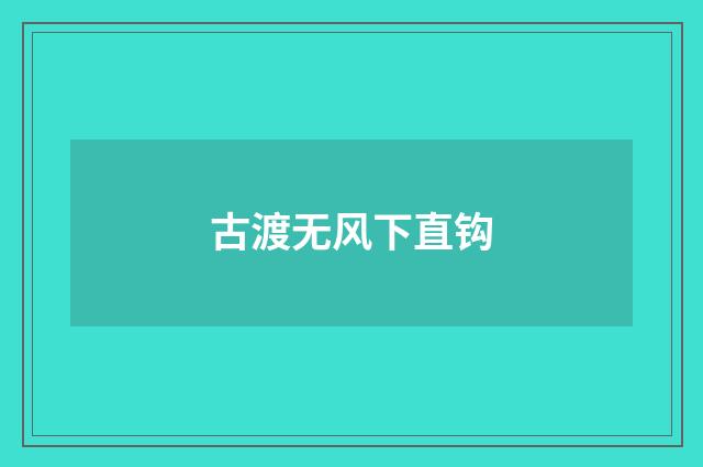 古渡无风下直钩