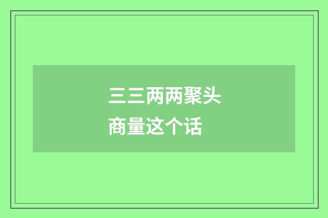 三三两两聚头商量这个话