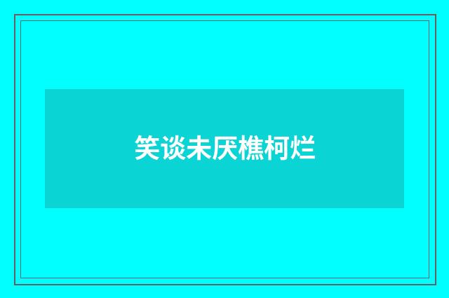 笑谈未厌樵柯烂