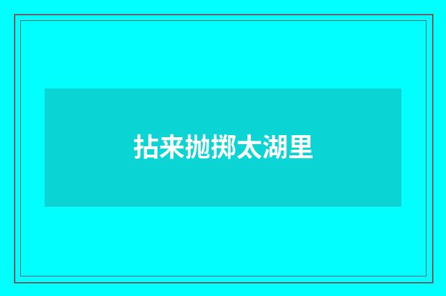 拈来抛掷太湖里