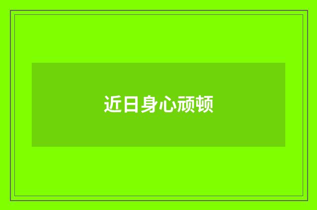 近日身心顽顿
