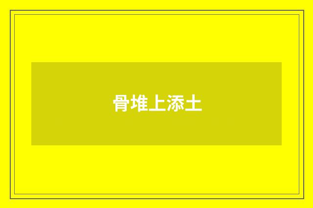 骨堆上添土
