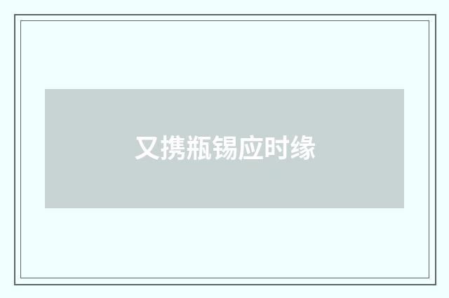 又携瓶锡应时缘