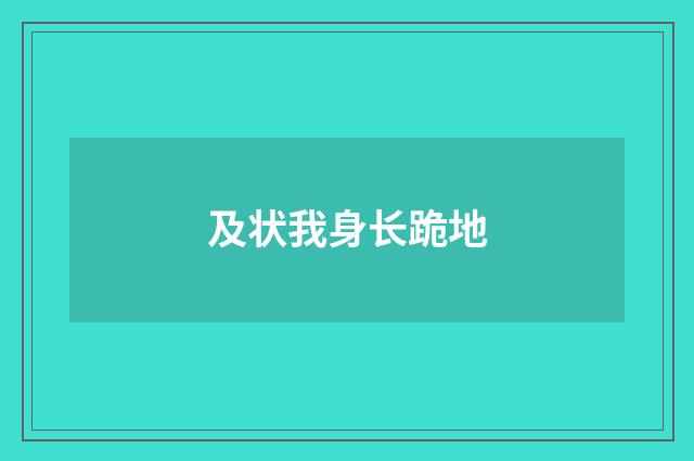 及状我身长跪地