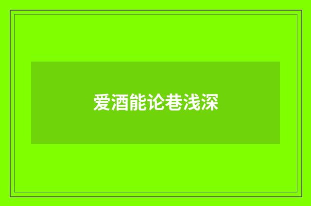 爱酒能论巷浅深