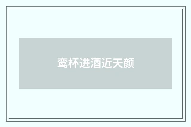 鸾杯进酒近天颜