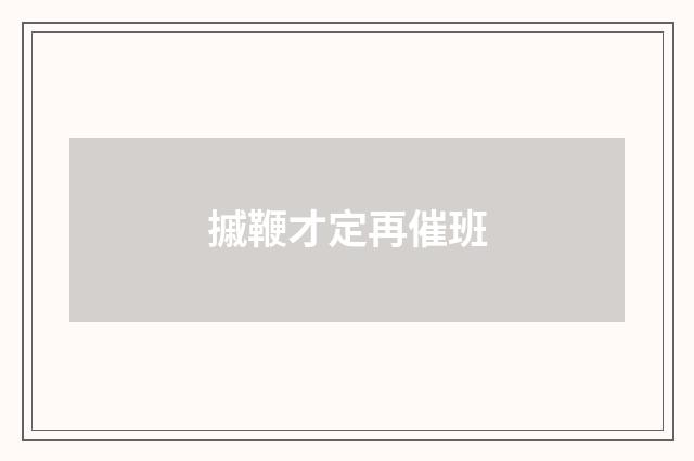 摵鞭才定再催班