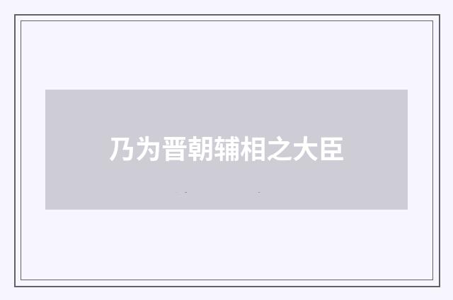 乃为晋朝辅相之大臣