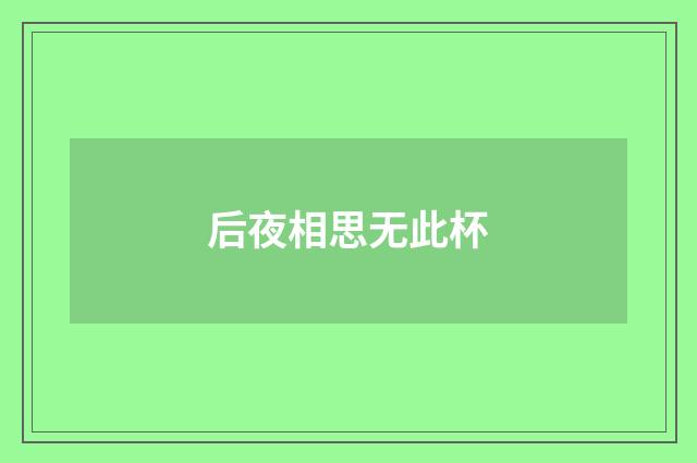 后夜相思无此杯