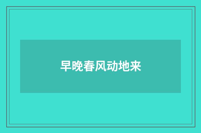 早晚春风动地来