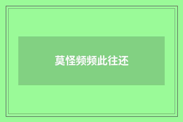 莫怪频频此往还
