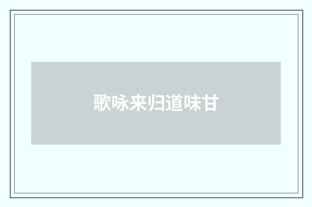 歌咏来归道味甘