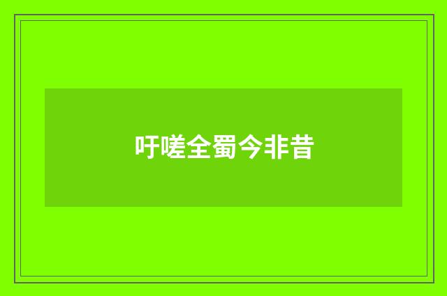 吁嗟全蜀今非昔